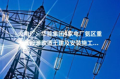火電廠：華能集團4家電廠氨區重大危險源改造土建及安裝施工中標公示