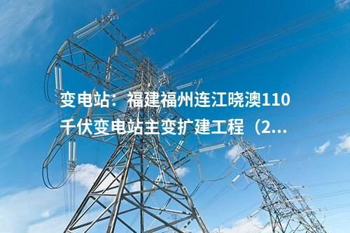變電站：福建福州連江曉澳110千伏變電站主變擴建工程（2號主變）重新核準獲批