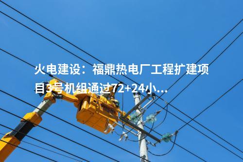 火電建設:福鼎熱電廠工程擴建項目3號機組通過72+24小時滿負荷試運行