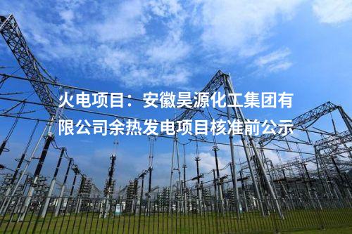 火電項目：安徽昊源化工集團有限公司余熱發(fā)電項目核準前公示